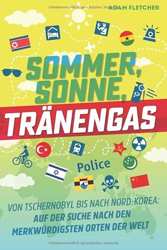 Sommer, Sonne, Tränengas: Von Tschernobyl bis nach Nord-Korea—Auf der Suche nach den merkwürdigsten Orten der Welt von Independently published