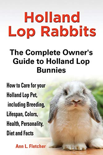 Holland Lop Rabbits The Complete Owner's Guide to Holland Lop Bunnies How to Care for your Holland Lop Pet, including Breeding, Lifespan, Colors, Health, Personality, Diet and Facts Holland Lop Rabbits The Complete Owner's Guide to Holland Lop Bunnies How to Care for your Holland Lop Pet, including Breeding, Lifespan, Colors, Health, Personality, Diet and Facts