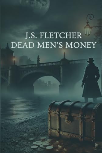DEAD MEN'S MONEY: J.S. FLETCHER’S SPELLBINDING TALE OF GREED, DECEPTION, AND MURDER — A MASTERCLASS IN MYSTERY von Independently published