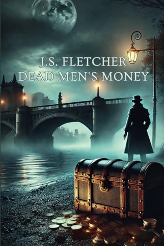 DEAD MEN'S MONEY: J.S. FLETCHER’S SPELLBINDING TALE OF GREED, DECEPTION, AND MURDER — A MASTERCLASS IN MYSTERY von Independently published