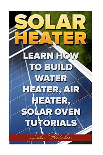 Solar Heater: Learn How To Build Water Heater, Air Heater, Solar Oven Tutorials von Createspace Independent Publishing Platform