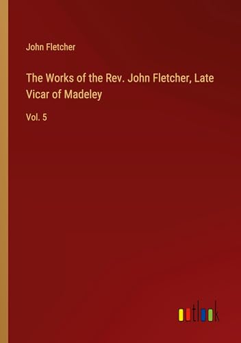 The Works of the Rev. John Fletcher, Late Vicar of Madeley: Vol. 5 von Outlook Verlag