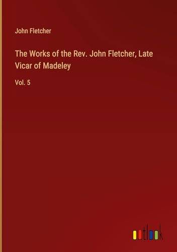 The Works of the Rev. John Fletcher, Late Vicar of Madeley: Vol. 5 von Outlook Verlag