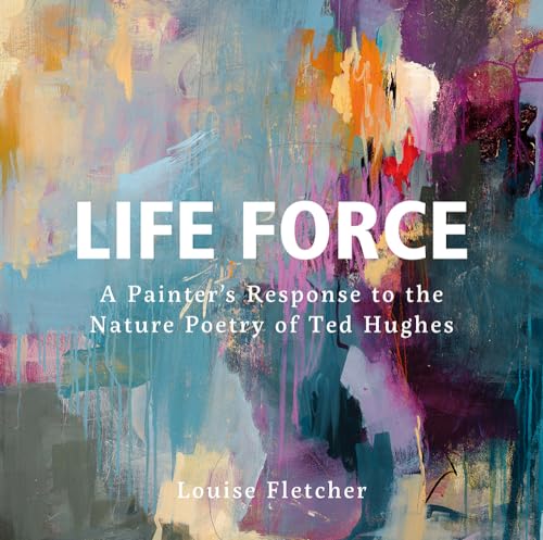 Life Force: A Painter's Response to the Nature Poetry of Ted Hughes von Graffeg Limited