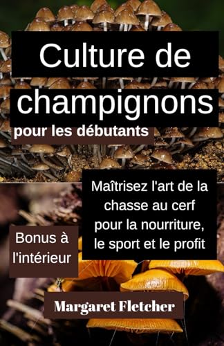 Culture de champignons pour les debutantes: Maitrisez lart de la chasse au cerf pour la nourriture le sport et le profit