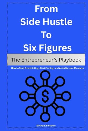 From Side Hustle to Six Figures: The Entrepreneur’s Playbook: How to Stop Overthinking, Start Earning, and Actually Love Mondays von Independently published