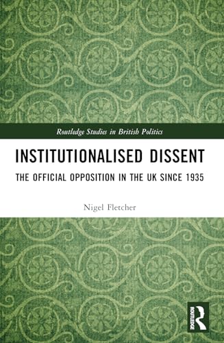 Institutionalised Dissent: The Official Opposition in the UK since 1935 (Routledge Studies in British Politics)