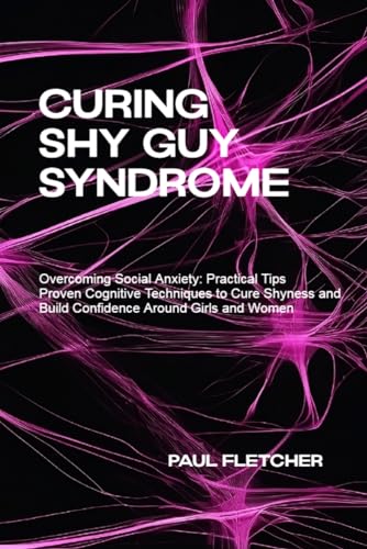 Curing Shy Guy Syndrome: Overcoming Social Anxiety: Practical Tips and Proven Cognitive Techniques to Cure Shyness and Build Confidence Around Girls and Women