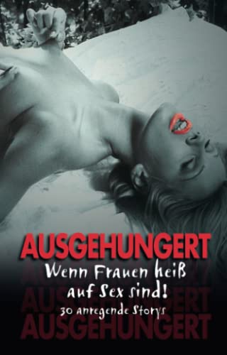 Ausgehungert: Wenn Frauen heiß auf Sex sind! 30 anregende Storys
