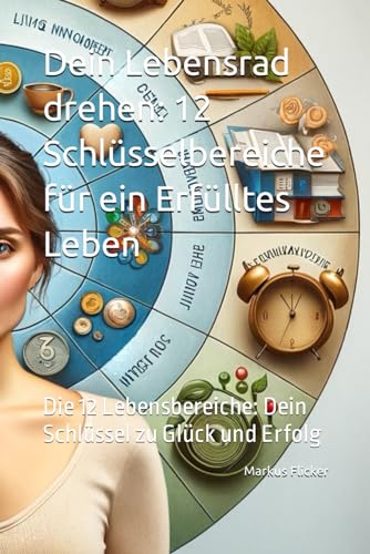 Dein Lebensrad drehen: 12 Schlüsselbereiche für ein Erfülltes Leben: Die 12 Lebensbereiche: Dein Schlüssel zu Glück und Erfolg