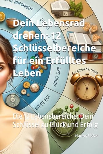 Dein Lebensrad drehen: 12 Schlüsselbereiche für ein Erfülltes Leben: Die 12 Lebensbereiche: Dein Schlüssel zu Glück und Erfolg Dein Lebensrad drehen: 12 Schlüsselbereiche für ein Erfülltes Leben: Die 12 Lebensbereiche: Dein Schlüssel zu Glück und Erfolg