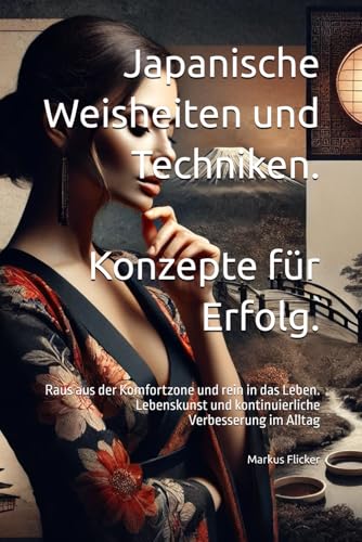 Japanische Weisheiten und Techniken. Konzepte für Erfolg.: Raus aus der Komfortzone und rein in das Leben. Lebenskunst und kontinuierliche Verbesserung im Alltag Japanische Weisheiten und Techniken. Konzepte für Erfolg.: Raus aus der Komfortzone und rein in das Leben. Lebenskunst und kontinuierliche Verbesserung im Alltag
