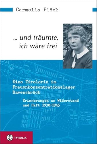 ... und träumte, ich wäre frei: Eine Tirolerin im Frauenkonzentrationslager Ravensbrück. Erinnerungen an Widerstand und Haft 1938–1945 von TYROLIA Gesellschaft m. b. H.
