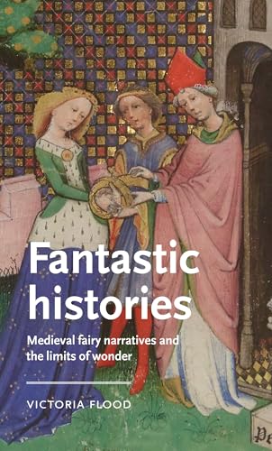 Fantastic histories: Medieval fairy narratives and the limits of wonder (Manchester Medieval Literature and Culture) von Manchester University Press