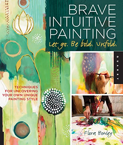 Brave Intuitive Painting Let Go. Be Bold. Unfold.: Techniques for Uncovering Your Own Unique Painting Style