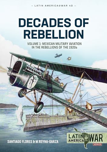 Decades of Rebellion: Mexican Military Aviation in the Rebellions of the 1920s (1) (Latin America @ War, 40, Band 1)