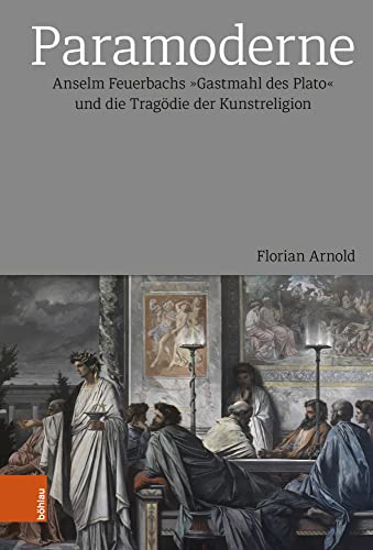 Paramoderne: Anselm Feuerbachs 'Gastmahl des Plato' und die Tragödie der Kunstreligion Paramoderne: Anselm Feuerbachs 'Gastmahl des Plato' und die Tragödie der Kunstreligion