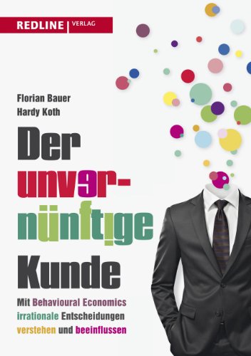 Der unvernünftige Kunde: Mit Behavioural Economics irrationale Entscheidungen verstehen und beeinflussen Der unvernünftige Kunde: Mit Behavioural Economics irrationale Entscheidungen verstehen und beeinflussen