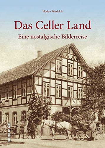 Das Celler Land in rund 160 beeindruckenden historischen Fotografien, die zu einer nostalgischen Bilderreise in den alten Landkreis Celle einladen: Eine nostalgische Bilderreise (Sutton Archivbilder)