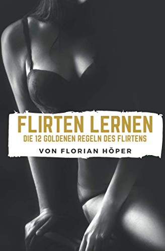 Die 12 Goldenen Regeln Des Flirtens: Flirten & Verführen als Mann, aber wie? Flirt Tipps für Anfänger und Fortgeschrittene: Flirten lernen mit Stil. von CreateSpace Independent Publishing Platform