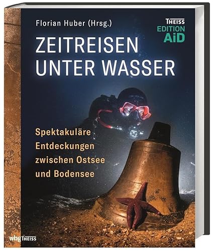 Zeitreisen unter Wasser: Spektakuläre Entdeckungen zwischen Ostsee und Bodensee (Edition AiD)