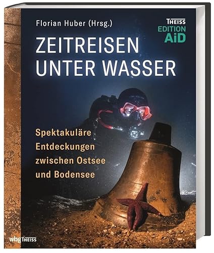 Zeitreisen unter Wasser: Spektakuläre Entdeckungen zwischen Ostsee und Bodensee (Edition AiD)