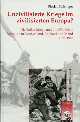 Unzivilisierte Kriege im zivilisierten Europa?: Die Balkankriege und die öffentliche Meinung in Deutschland, England und Irland 1876-1913 (Krieg in der Geschichte)