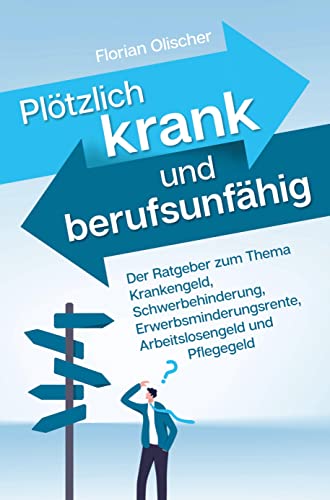 Plötzlich krank und berufsunfähig - Der Ratgeber zum Thema Krankengeld, Schwerbehinderung, Erwerbsminderungsrente, Arbeitslosengeld und Pflegegeld