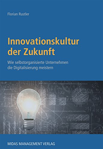 Innovationskultur der Zukunft: Wie selbstorganisierte agile Unternehmen die Digitalisierung meistern: Wie agile selbstorganisierte Unternehmen die Digitalisierung meistern