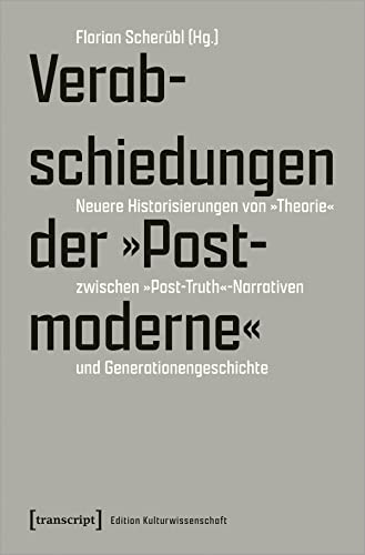 Verabschiedungen der »Postmoderne«: Neuere Historisierungen von »Theorie« zwischen »Post-Truth«-Narrativen und Generationengeschichte (Edition Kulturwissenschaft)