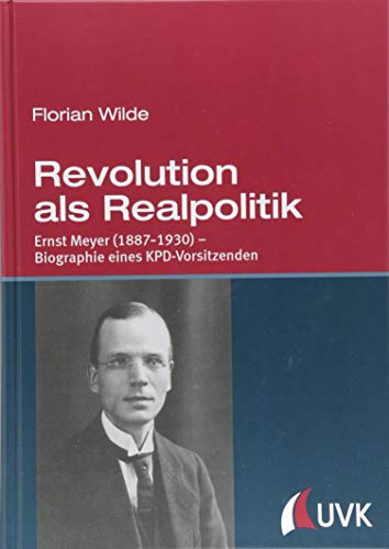 Revolution als Realpolitik. Ernst Meyer (1887-1930) - Biographie eines KPD-Vorsitzenden: Ernst Meyer (1887-1930) - Biographie eines KPD-VorsitzendenMit einem Vorwort von Hermann Weber von Uvk Verlag