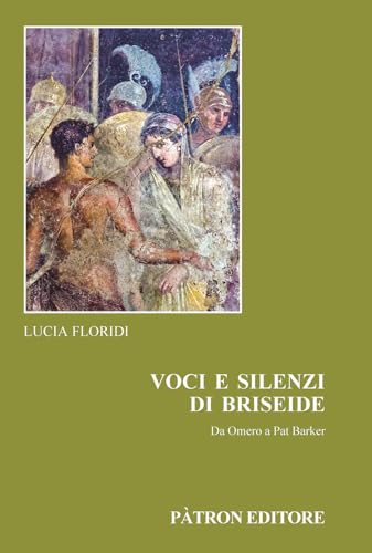Voci e silenzi di Briseide Da Omero a Pat Barker (Edizioni e saggi univ. di filol. class.)
