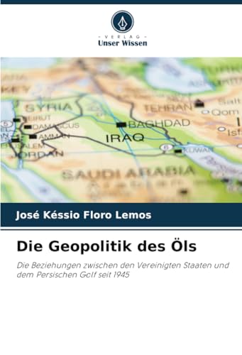 Die Geopolitik des Öls: Die Beziehungen zwischen den Vereinigten Staaten und dem Persischen Golf seit 1945 von Verlag Unser Wissen