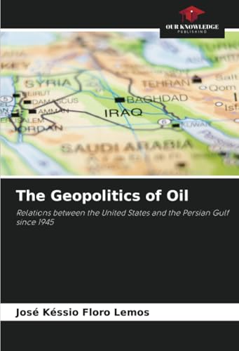 The Geopolitics of Oil: Relations between the United States and the Persian Gulf since 1945 von Our Knowledge Publishing