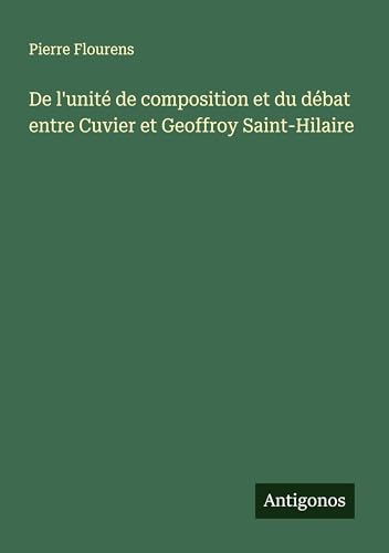 De l'unité de composition et du débat entre Cuvier et Geoffroy Saint-Hilaire von Antigonos Verlag