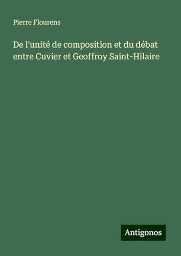 De l'unité de composition et du débat entre Cuvier et Geoffroy Saint-Hilaire von Antigonos Verlag