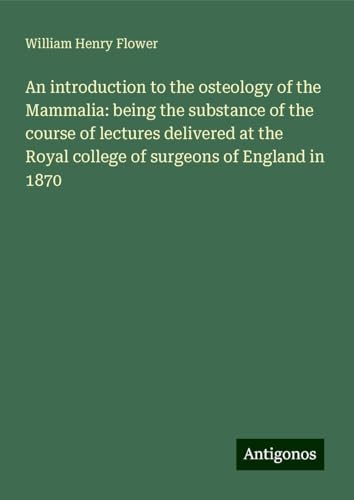 An introduction to the osteology of the Mammalia: being the substance of the course of lectures delivered at the Royal college of surgeons of England in 1870 von Antigonos Verlag