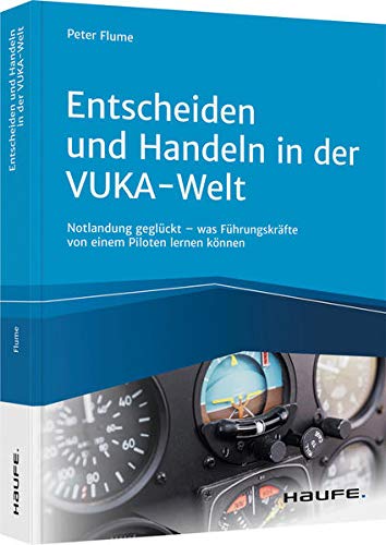 Entscheiden und Handeln in der VUKA-Welt - inkl. Arbeitshilfen online: Notlandung geglückt - was Führungskräfte von einem Piloten lernen können (Haufe Fachbuch)