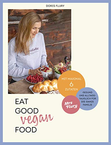 Eat Good Vegan Food: Von Mrs Flury: 66 gesunde und gelingsichere Rezepte mit maximal sechs Zutaten - das vegane Kochbuch für die ganze Familie