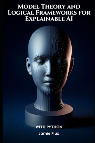 Model Theory and Logical Frameworks for Explainable AI With Python (Mastering Machine Learning) von Independently published