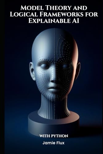 Model Theory and Logical Frameworks for Explainable AI With Python (Mastering Machine Learning) von Independently published