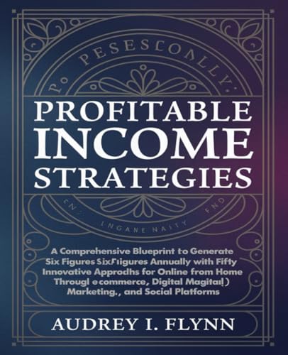 Profitable Income Strategies: A Comprehensive Blueprint to Generate Six Figures Annually with Fifty Innovative Approaches for Earning Online from Home ... Digital Marketing, and Social Platforms