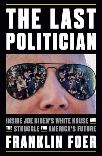 The Last Politician: Inside Joe Biden's White House and the Struggle for America's Future The Last Politician: Inside Joe Biden's White House and the Struggle for America's Future