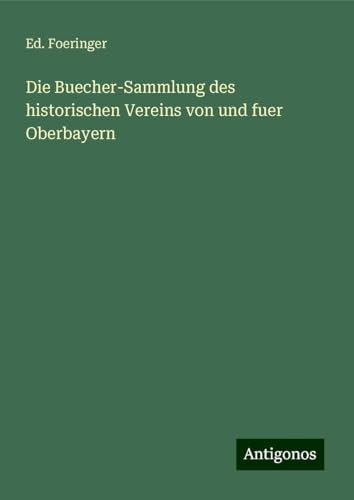 Die Buecher-Sammlung des historischen Vereins von und fuer Oberbayern Die Buecher-Sammlung des historischen Vereins von und fuer Oberbayern von Antigonos Verlag