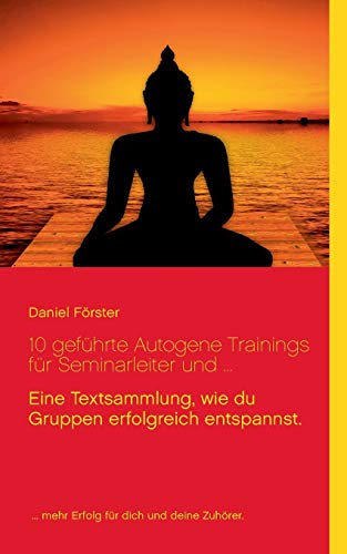 10 geführte Autogene Trainings für Seminarleiter und ...: Eine Textsammlung, mit denen du Gruppen erfolgreich entspannst. 10 geführte Autogene Trainings für Seminarleiter und ...: Eine Textsammlung, mit denen du Gruppen erfolgreich entspannst.