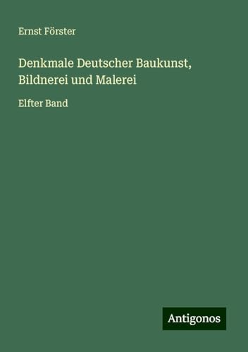Denkmale Deutscher Baukunst, Bildnerei und Malerei: Elfter Band von Antigonos Verlag