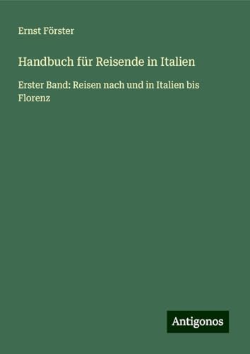 Handbuch für Reisende in Italien: Erster Band: Reisen nach und in Italien bis Florenz von Antigonos Verlag