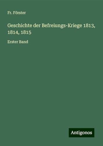 Geschichte der Befreiungs-Kriege 1813, 1814, 1815: Erster Band von Antigonos Verlag