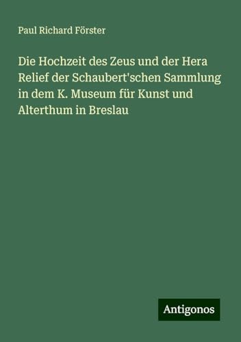 Die Hochzeit des Zeus und der Hera Relief der Schaubert'schen Sammlung in dem K. Museum für Kunst und Alterthum in Breslau von Antigonos Verlag