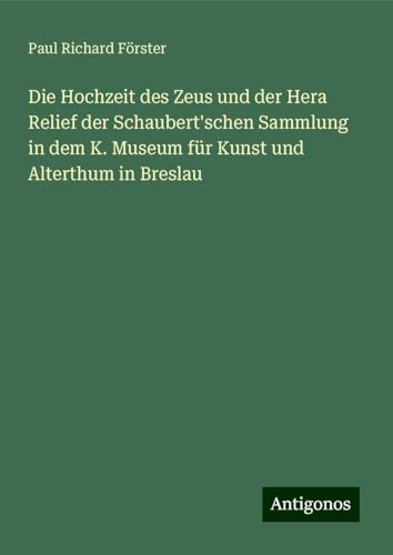 Die Hochzeit des Zeus und der Hera Relief der Schaubert'schen Sammlung in dem K. Museum für Kunst und Alterthum in Breslau von Antigonos Verlag